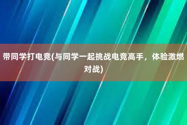 带同学打电竞(与同学一起挑战电竞高手，体验激燃对战)