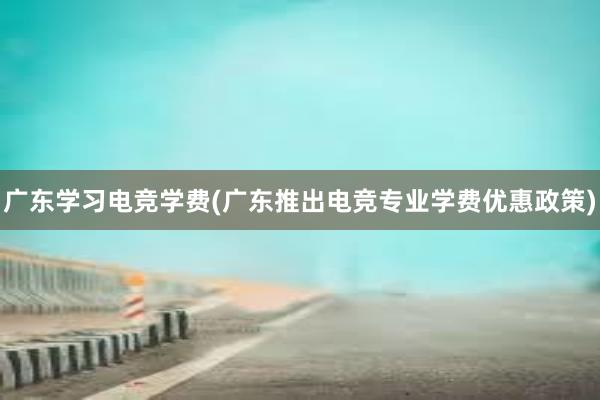 广东学习电竞学费(广东推出电竞专业学费优惠政策)