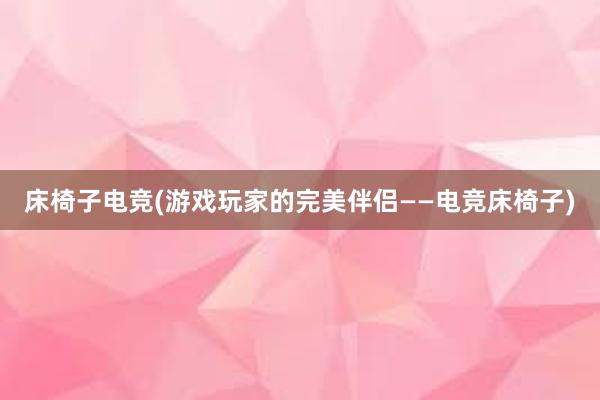 床椅子电竞(游戏玩家的完美伴侣——电竞床椅子)