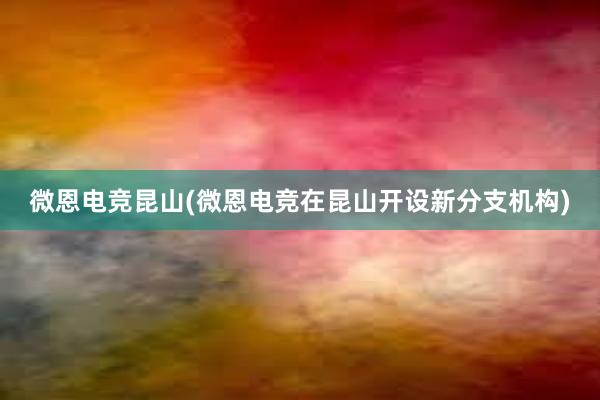 微恩电竞昆山(微恩电竞在昆山开设新分支机构)