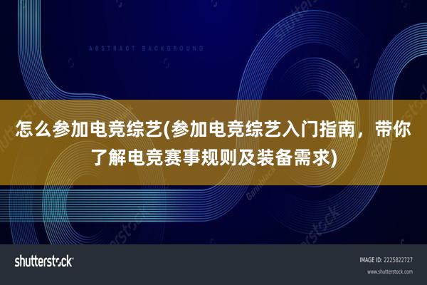 怎么参加电竞综艺(参加电竞综艺入门指南，带你了解电竞赛事规则及装备需求)