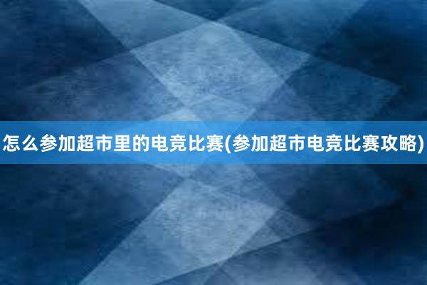 怎么参加超市里的电竞比赛(参加超市电竞比赛攻略)