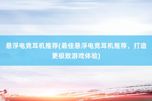 悬浮电竞耳机推荐(最佳悬浮电竞耳机推荐，打造更极致游戏体验)