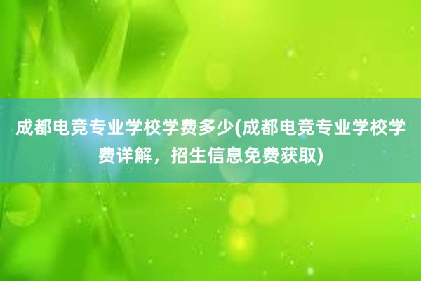 成都电竞专业学校学费多少(成都电竞专业学校学费详解，招生信息免费获取)