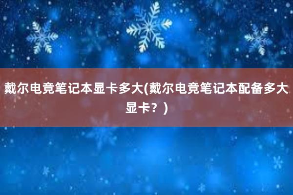 戴尔电竞笔记本显卡多大(戴尔电竞笔记本配备多大显卡？)