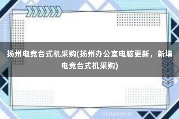 扬州电竞台式机采购(扬州办公室电脑更新，新增电竞台式机采购)