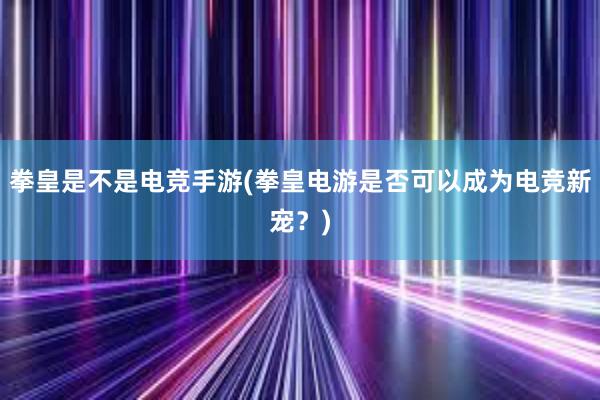 拳皇是不是电竞手游(拳皇电游是否可以成为电竞新宠？)