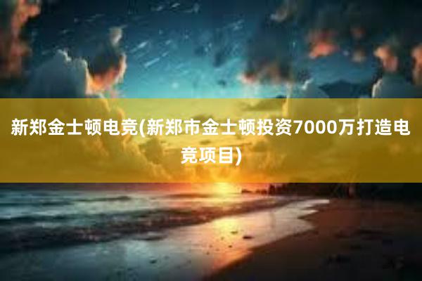 新郑金士顿电竞(新郑市金士顿投资7000万打造电竞项目)