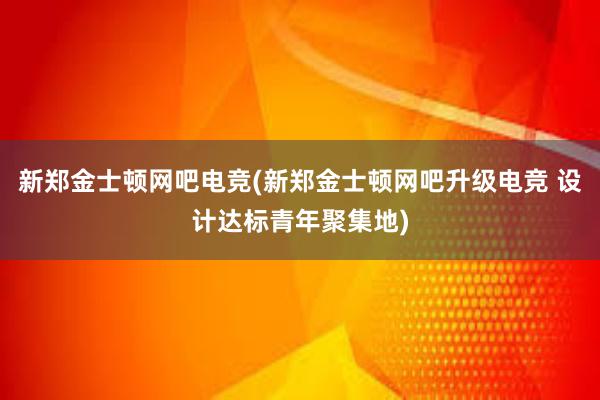 新郑金士顿网吧电竞(新郑金士顿网吧升级电竞 设计达标青年聚集地)