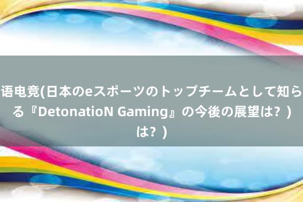 日语电竞(日本のeスポーツのトップチームとして知られる『DetonatioN Gaming』の今後の展望は？)