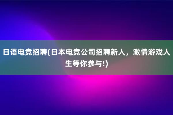 日语电竞招聘(日本电竞公司招聘新人，激情游戏人生等你参与!)