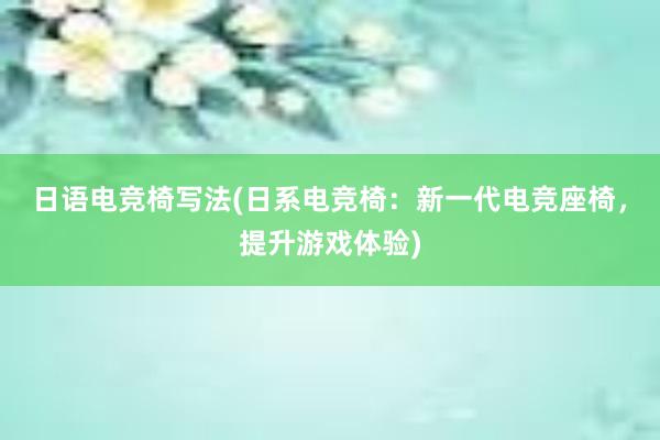 日语电竞椅写法(日系电竞椅：新一代电竞座椅，提升游戏体验)