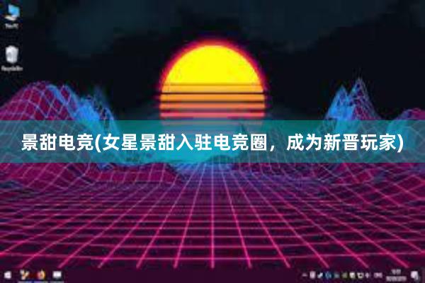 景甜电竞(女星景甜入驻电竞圈，成为新晋玩家)