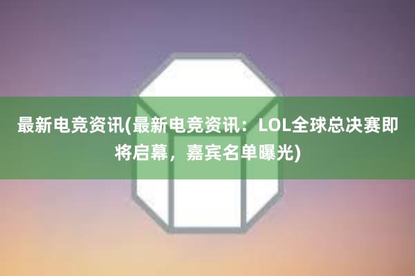 最新电竞资讯(最新电竞资讯：LOL全球总决赛即将启幕，嘉宾名单曝光)