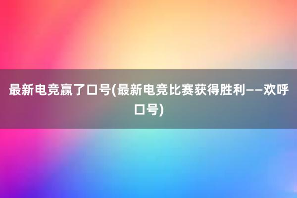 最新电竞赢了口号(最新电竞比赛获得胜利——欢呼口号)