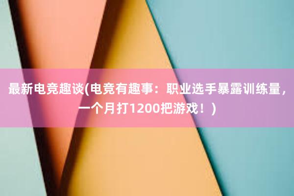 最新电竞趣谈(电竞有趣事：职业选手暴露训练量，一个月打1200把游戏！)