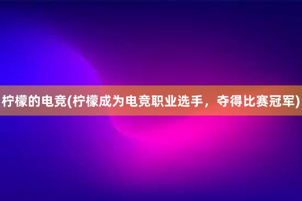 柠檬的电竞(柠檬成为电竞职业选手，夺得比赛冠军)