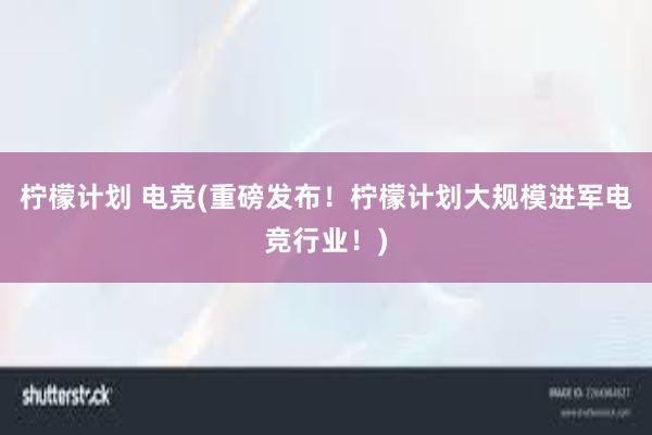 柠檬计划 电竞(重磅发布！柠檬计划大规模进军电竞行业！)