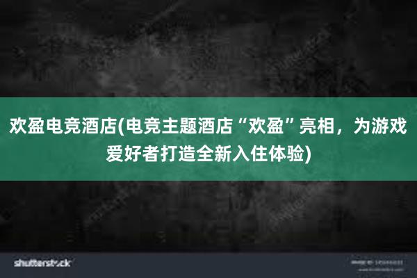 欢盈电竞酒店(电竞主题酒店“欢盈”亮相，为游戏爱好者打造全新入住体验)