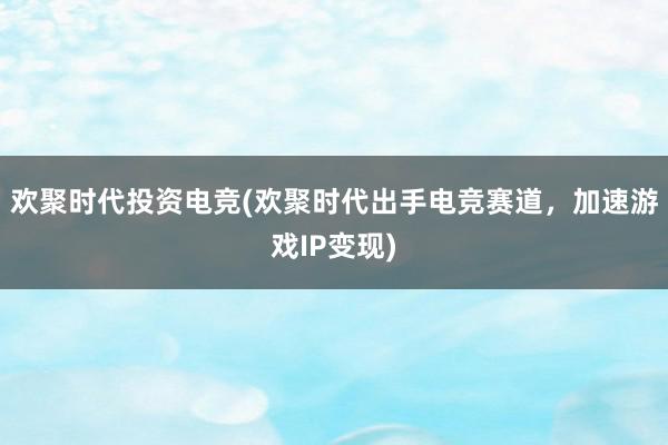 欢聚时代投资电竞(欢聚时代出手电竞赛道，加速游戏IP变现)