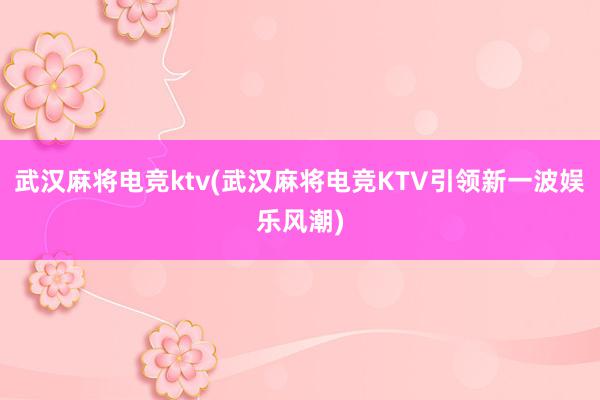 武汉麻将电竞ktv(武汉麻将电竞KTV引领新一波娱乐风潮)