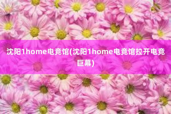 沈阳1home电竞馆(沈阳1home电竞馆拉开电竞巨幕)