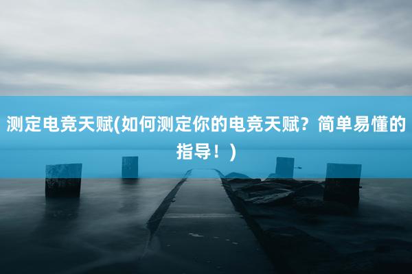 测定电竞天赋(如何测定你的电竞天赋？简单易懂的指导！)