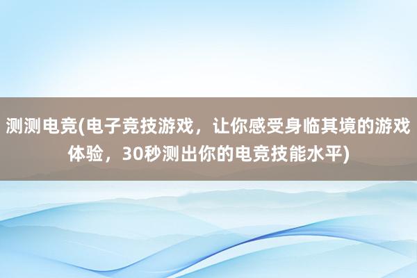 测测电竞(电子竞技游戏，让你感受身临其境的游戏体验，30秒测出你的电竞技能水平)