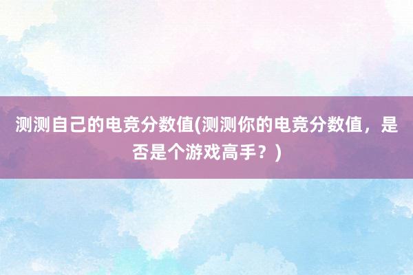 测测自己的电竞分数值(测测你的电竞分数值，是否是个游戏高手？)