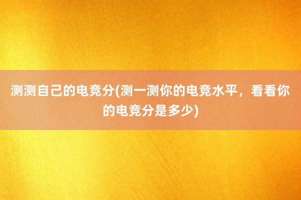 测测自己的电竞分(测一测你的电竞水平，看看你的电竞分是多少)