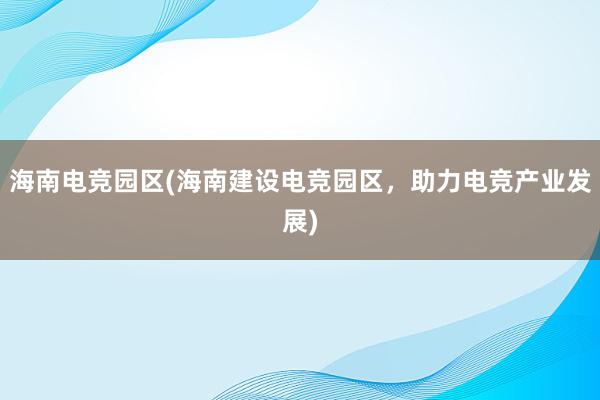 海南电竞园区(海南建设电竞园区，助力电竞产业发展)