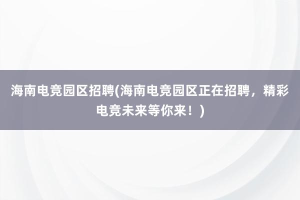 海南电竞园区招聘(海南电竞园区正在招聘，精彩电竞未来等你来！)