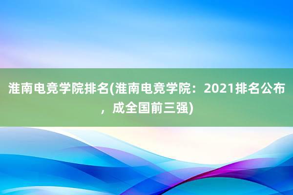 淮南电竞学院排名(淮南电竞学院：2021排名公布，成全国前三强)