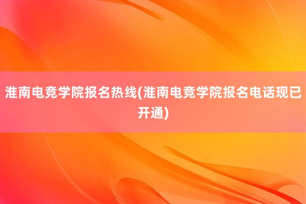 淮南电竞学院报名热线(淮南电竞学院报名电话现已开通)