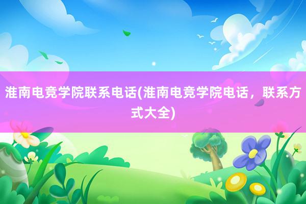 淮南电竞学院联系电话(淮南电竞学院电话，联系方式大全)