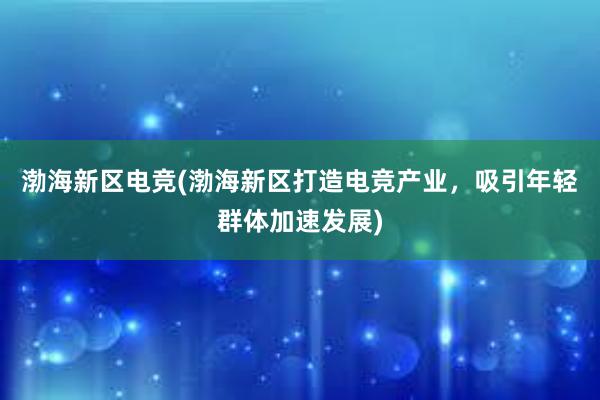 渤海新区电竞(渤海新区打造电竞产业，吸引年轻群体加速发展)