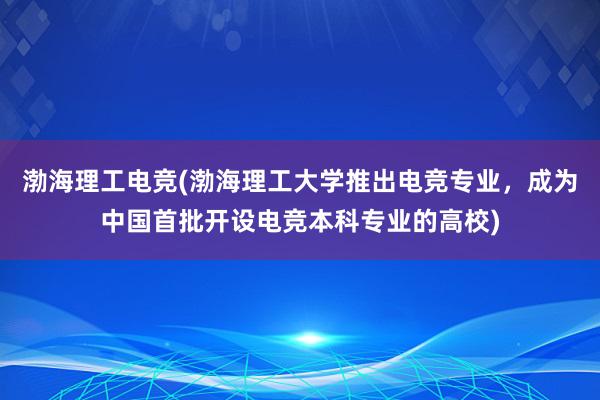 渤海理工电竞(渤海理工大学推出电竞专业，成为中国首批开设电竞本科专业的高校)