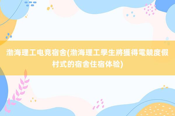 渤海理工电竞宿舍(渤海理工學生將獲得電競度假村式的宿舍住宿体验)