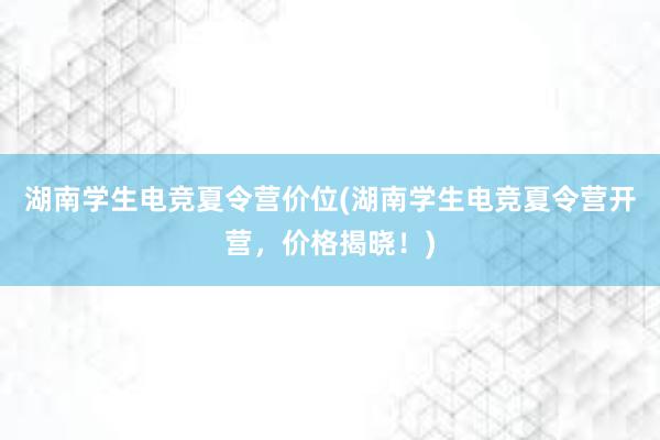 湖南学生电竞夏令营价位(湖南学生电竞夏令营开营，价格揭晓！)