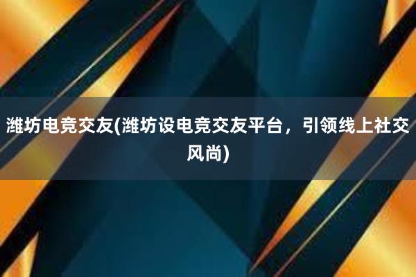 潍坊电竞交友(潍坊设电竞交友平台，引领线上社交风尚)