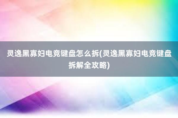 灵逸黑寡妇电竞键盘怎么拆(灵逸黑寡妇电竞键盘拆解全攻略)