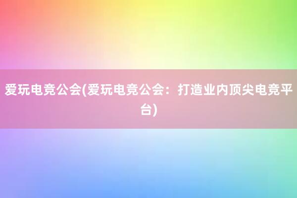 爱玩电竞公会(爱玩电竞公会：打造业内顶尖电竞平台)