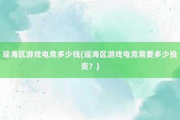 瑶海区游戏电竞多少钱(瑶海区游戏电竞需要多少投资？)