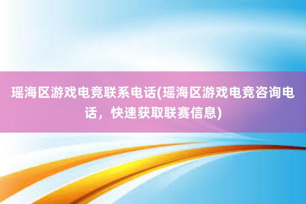 瑶海区游戏电竞联系电话(瑶海区游戏电竞咨询电话，快速获取联赛信息)