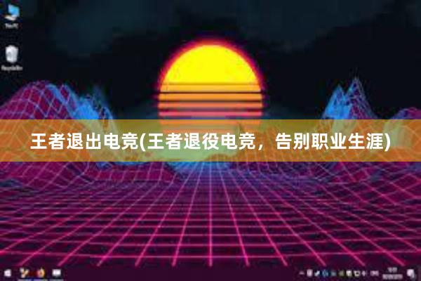 王者退出电竞(王者退役电竞，告别职业生涯)