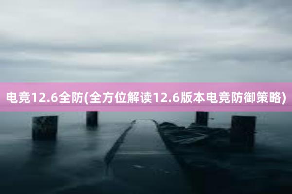 电竞12.6全防(全方位解读12.6版本电竞防御策略)