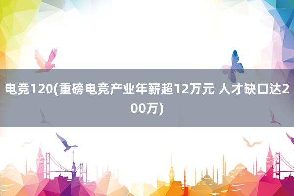 电竞120(重磅电竞产业年薪超12万元 人才缺口达200万)