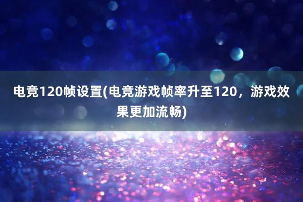 电竞120帧设置(电竞游戏帧率升至120，游戏效果更加流畅)