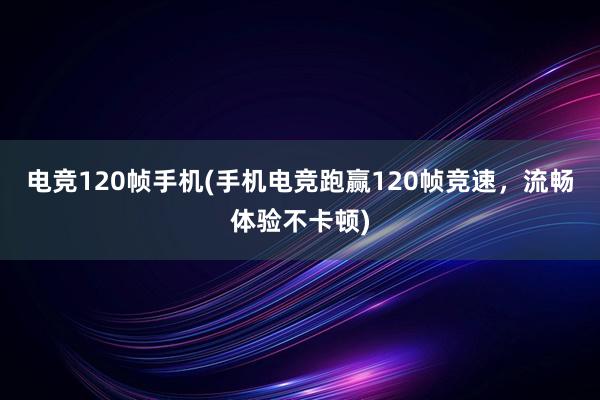 电竞120帧手机(手机电竞跑赢120帧竞速，流畅体验不卡顿)