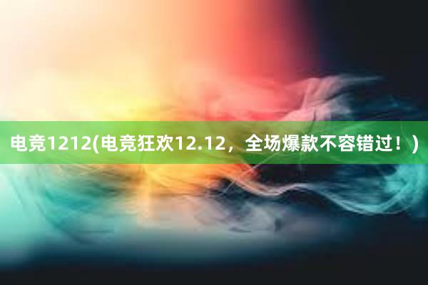 电竞1212(电竞狂欢12.12，全场爆款不容错过！)